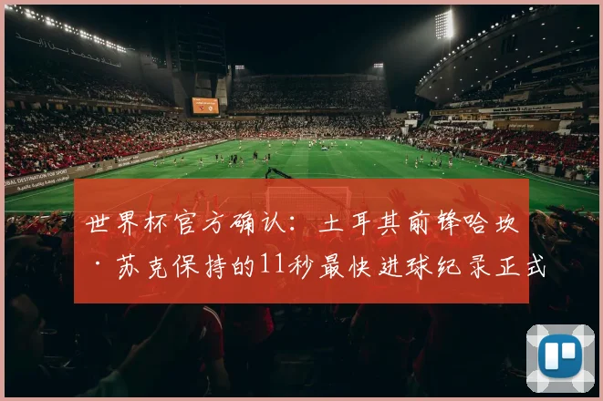 世界杯官方确认：土耳其前锋哈坎·苏克保持的11秒最快进球纪录正式获批