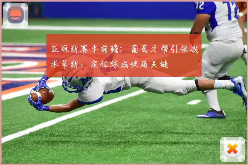 亚冠新赛季前瞻：葡萄牙帮引领战术革新，定位球成破局关键