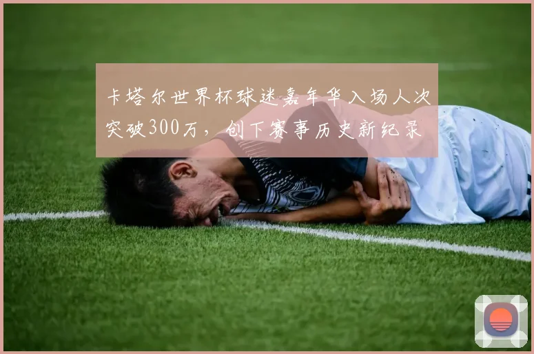 卡塔尔世界杯球迷嘉年华入场人次突破300万，创下赛事历史新纪录