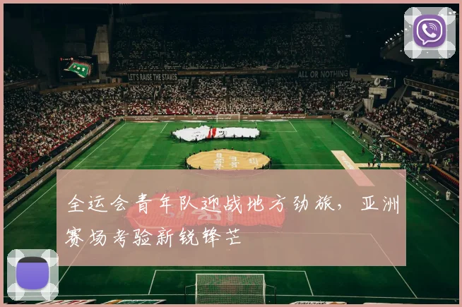 全运会青年队迎战地方劲旅，亚洲赛场考验新锐锋芒