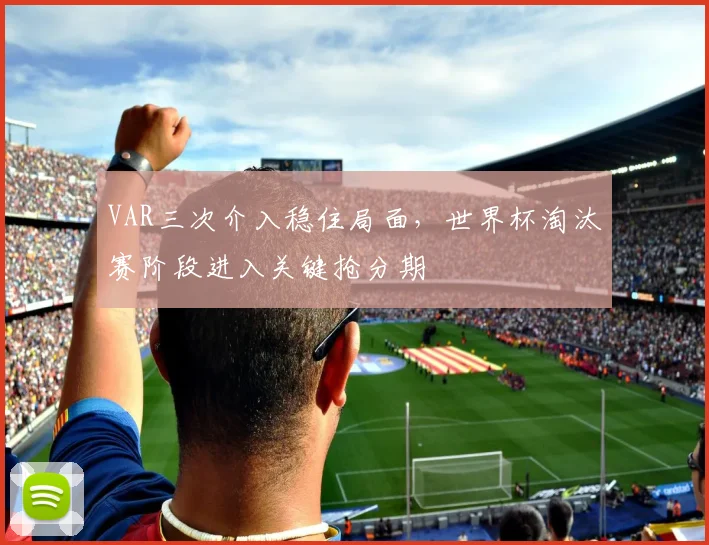 VAR三次介入稳住局面，世界杯淘汰赛阶段进入关键抢分期