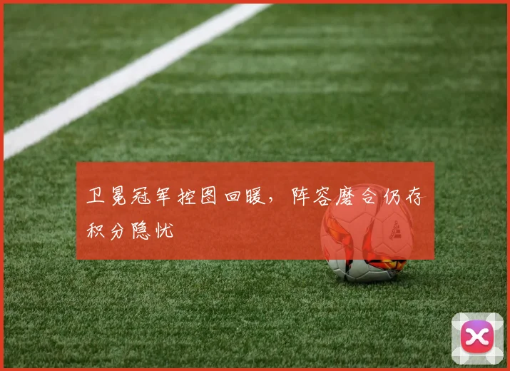 卫冕冠军控图回暖，阵容磨合仍存积分隐忧