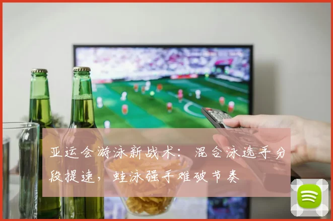 亚运会游泳新战术：混合泳选手分段提速，蛙泳强手难破节奏