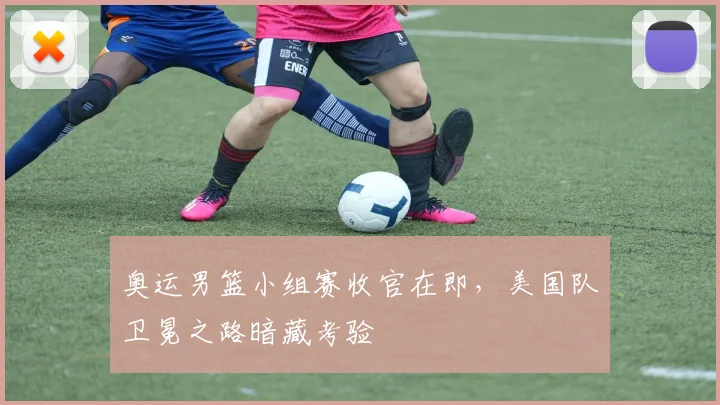 奥运男篮小组赛收官在即，美国队卫冕之路暗藏考验