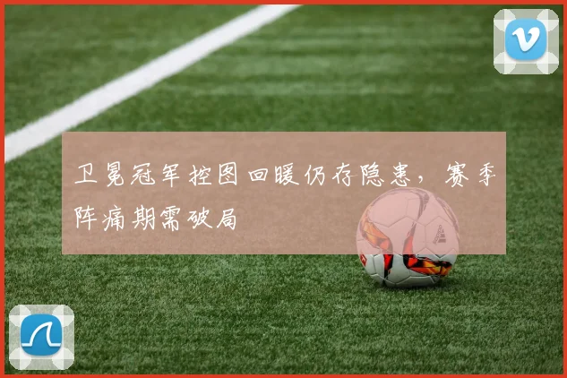 卫冕冠军控图回暖仍存隐患，赛季阵痛期需破局