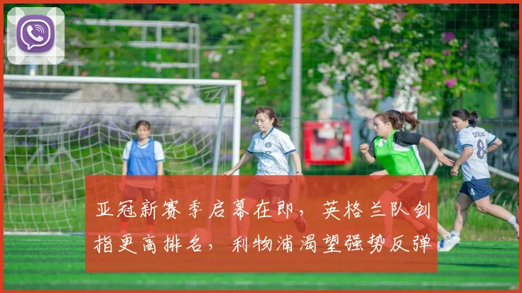 亚冠新赛季启幕在即，英格兰队剑指更高排名，利物浦渴望强势反弹