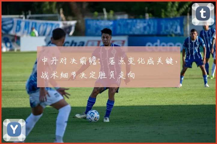中丹对决前瞻：落点变化成关键，战术细节决定胜负走向