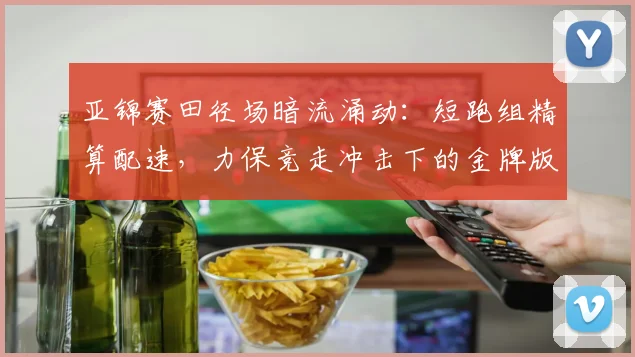 亚锦赛田径场暗流涌动：短跑组精算配速，力保竞走冲击下的金牌版图