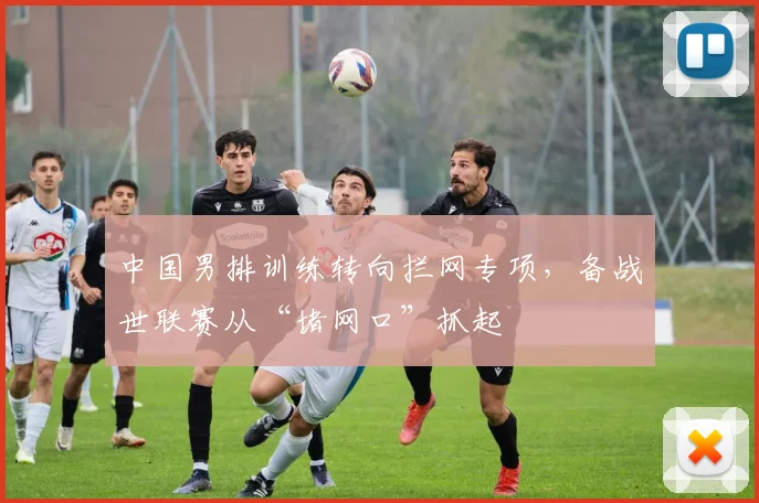 中国男排训练转向拦网专项，备战世联赛从“堵网口”抓起