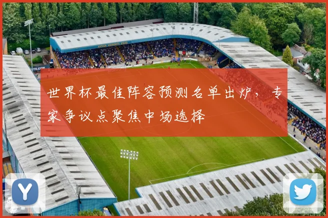 世界杯最佳阵容预测名单出炉，专家争议点聚焦中场选择