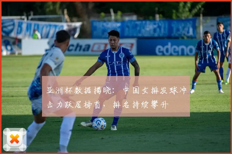 亚洲杯数据揭晓：中国女排发球冲击力跃居榜首，排名持续攀升