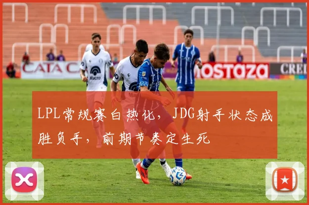 LPL常规赛白热化，JDG射手状态成胜负手，前期节奏定生死