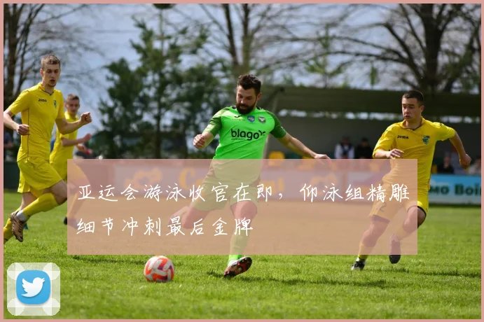 亚运会游泳收官在即，仰泳组精雕细节冲刺最后金牌