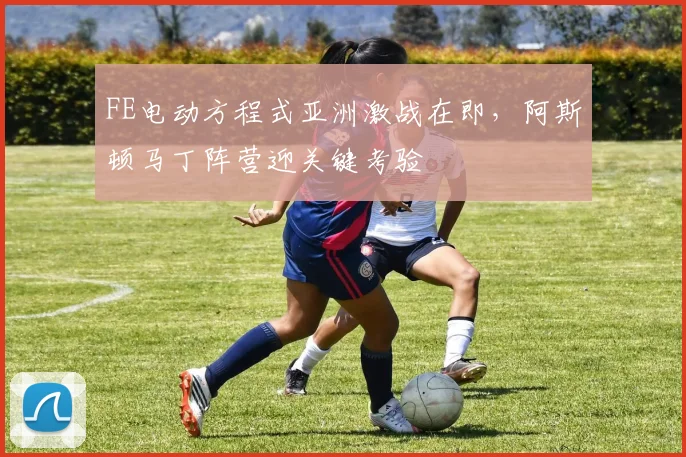 FE电动方程式亚洲激战在即，阿斯顿马丁阵营迎关键考验