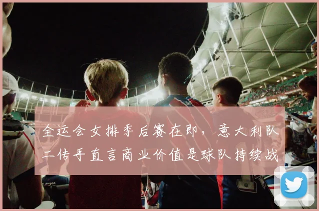 全运会女排季后赛在即，意大利队二传手直言商业价值是球队持续战斗的底气