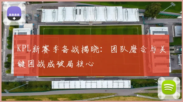 KPL新赛季备战揭晓：团队磨合与关键团战成破局核心