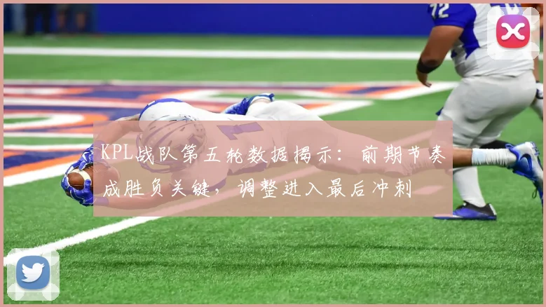 KPL战队第五轮数据揭示：前期节奏成胜负关键，调整进入最后冲刺