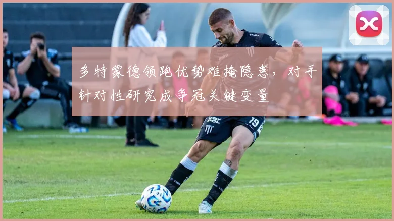 多特蒙德领跑优势难掩隐患，对手针对性研究成争冠关键变量