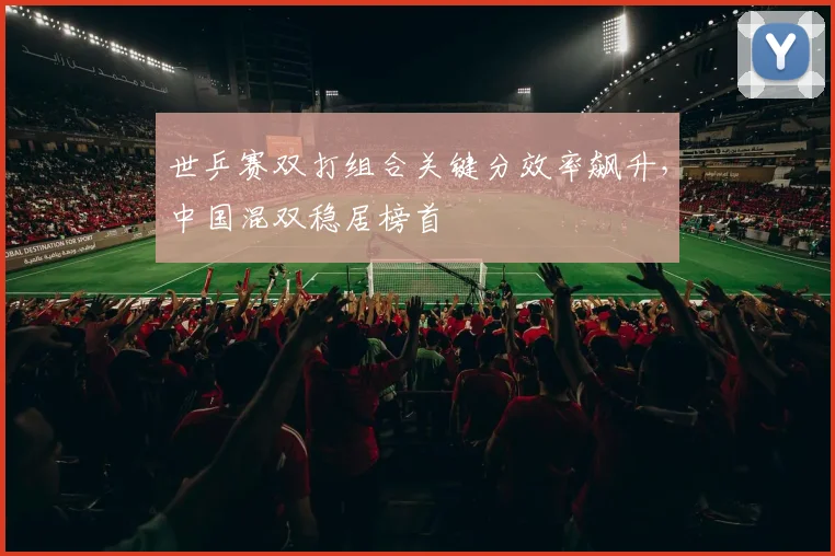 世乒赛双打组合关键分效率飙升，中国混双稳居榜首