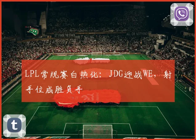 LPL常规赛白热化：JDG迎战WE，射手位成胜负手