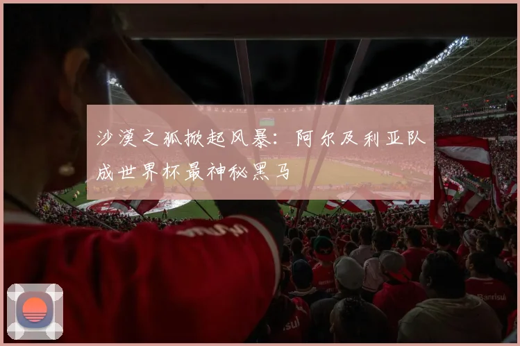 沙漠之狐掀起风暴：阿尔及利亚队成世界杯最神秘黑马
