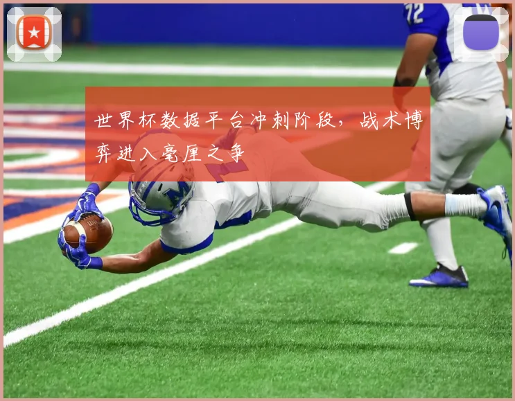 世界杯数据平台冲刺阶段，战术博弈进入毫厘之争
