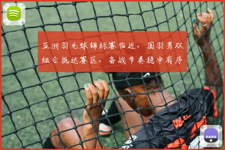 亚洲羽毛球锦标赛临近，国羽男双组合抵达赛区，备战节奏稳中有序