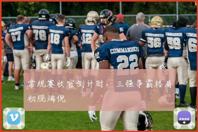常规赛收官倒计时，三强争霸格局初现端倪