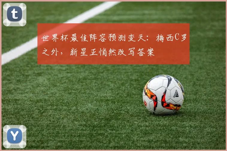 世界杯最佳阵容预测变天：梅西C罗之外，新星正悄然改写答案
