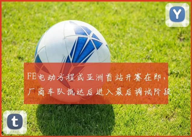 FE电动方程式亚洲首站开赛在即，厂商车队抵达后进入最后调试阶段