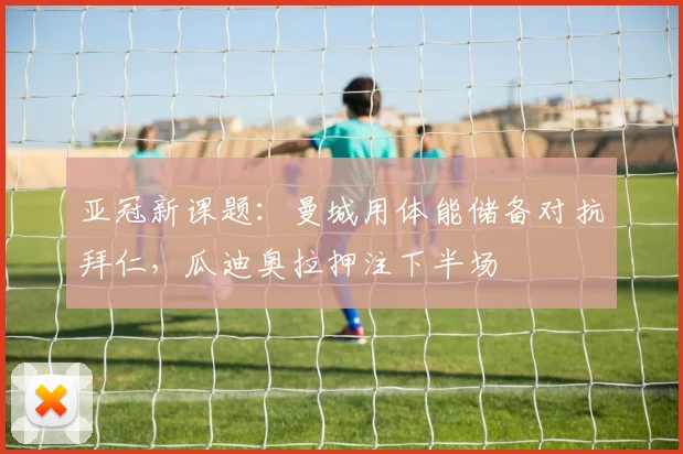 亚冠新课题：曼城用体能储备对抗拜仁，瓜迪奥拉押注下半场