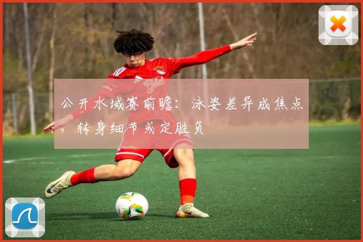 公开水域赛前瞻：泳姿差异成焦点，转身细节或定胜负