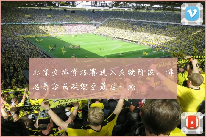 北京女排资格赛进入关键阶段，排名悬念或延续至最后一轮