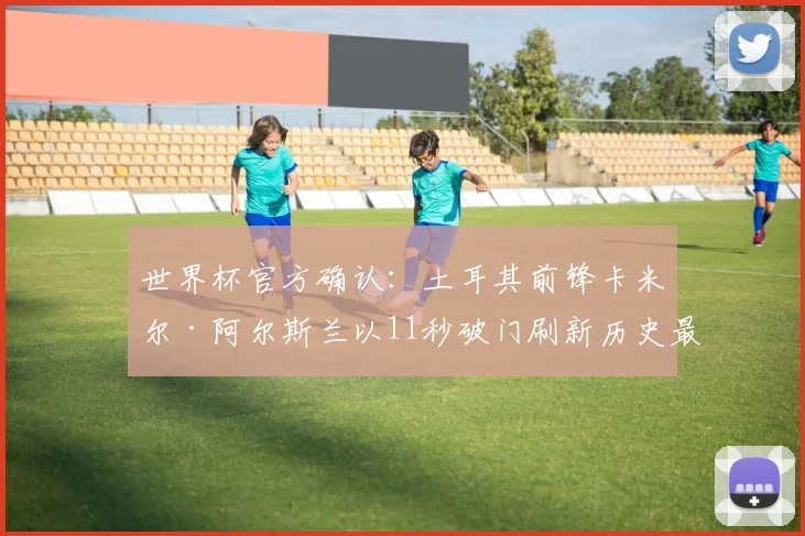 世界杯官方确认：土耳其前锋卡米尔·阿尔斯兰以11秒破门刷新历史最快进球纪录
