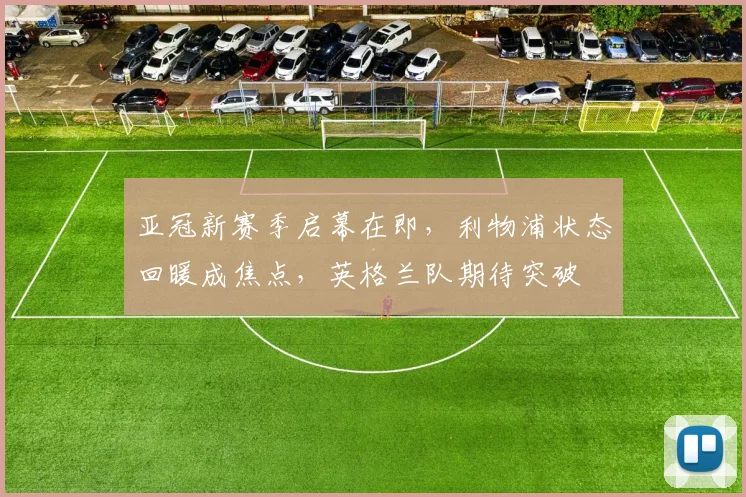 亚冠新赛季启幕在即，利物浦状态回暖成焦点，英格兰队期待突破