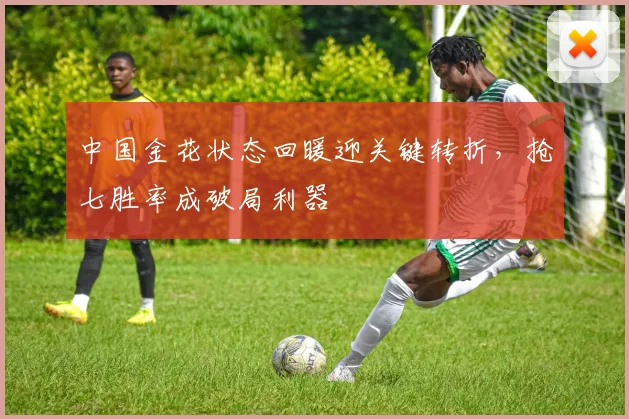 中国金花状态回暖迎关键转折，抢七胜率成破局利器