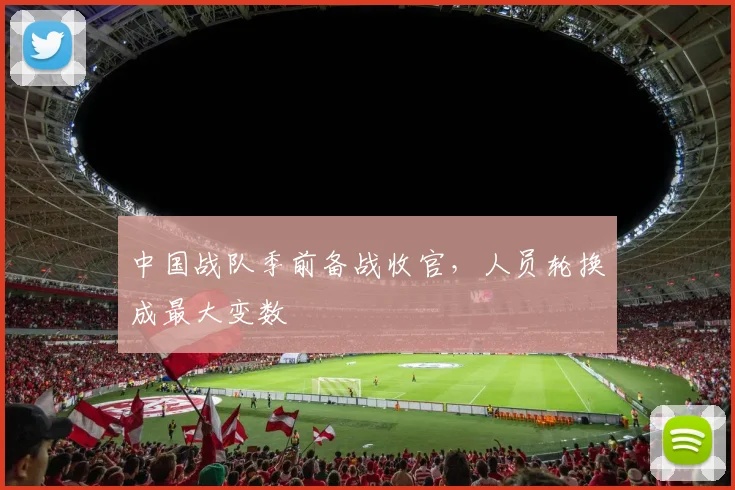中国战队季前备战收官，人员轮换成最大变数