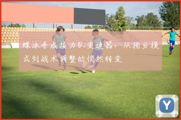 蝶泳手成接力队变速器，从抢分模式到战术调整的悄然转变