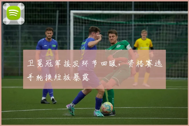 卫冕冠军接发环节回暖，资格赛选手轮换短板暴露