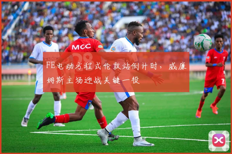 FE电动方程式伦敦站倒计时，威廉姆斯主场迎战关键一役