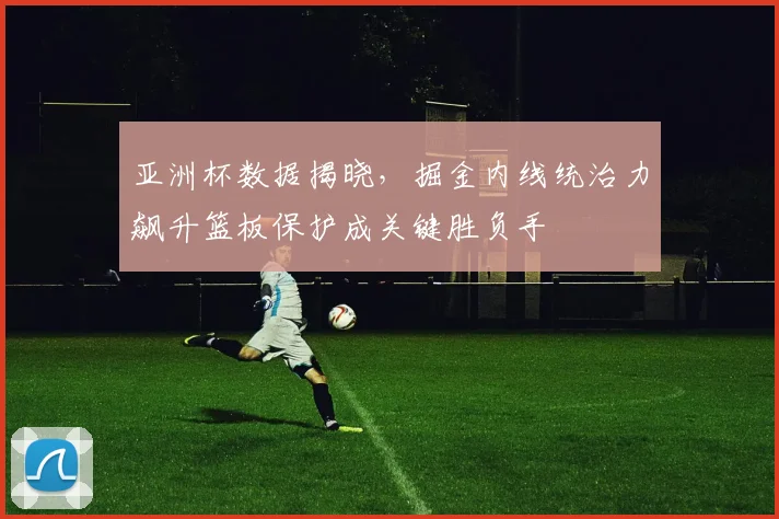 亚洲杯数据揭晓，掘金内线统治力飙升篮板保护成关键胜负手