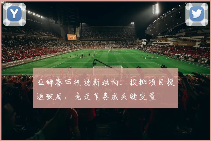 亚锦赛田径场新动向：投掷项目提速破局，竞走节奏成关键变量