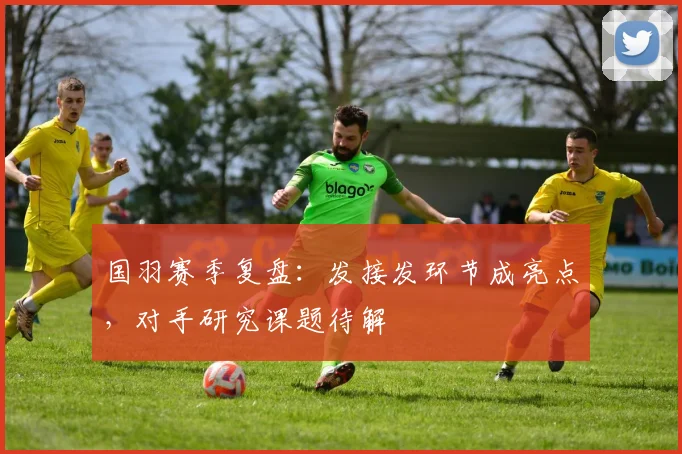 国羽赛季复盘：发接发环节成亮点，对手研究课题待解