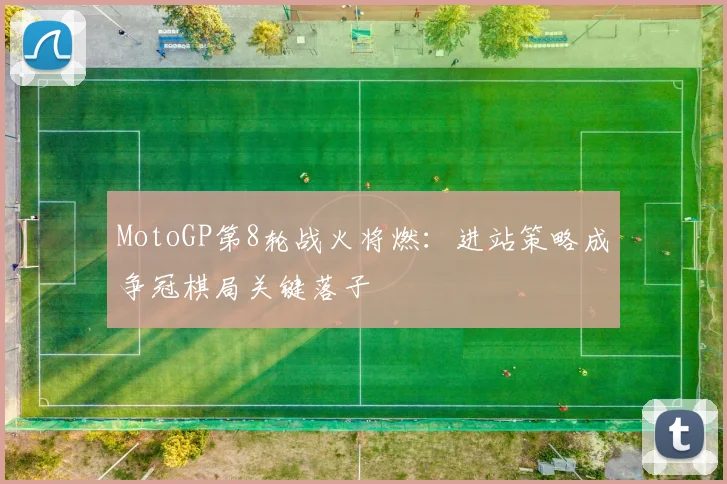 MotoGP第8轮战火将燃：进站策略成争冠棋局关键落子