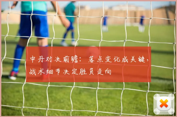 中丹对决前瞻：落点变化成关键，战术细节决定胜负走向