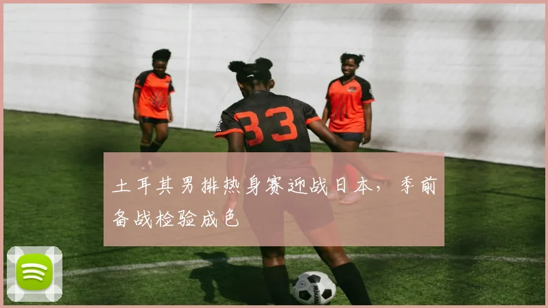 土耳其男排热身赛迎战日本，季前备战检验成色