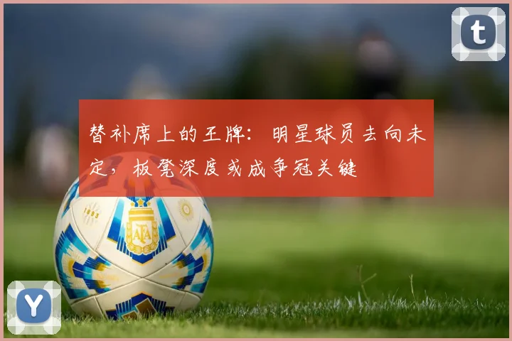 替补席上的王牌：明星球员去向未定，板凳深度或成争冠关键